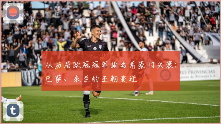 从历届欧冠冠军排名看豪门兴衰：巴萨、米兰的王朝变迁