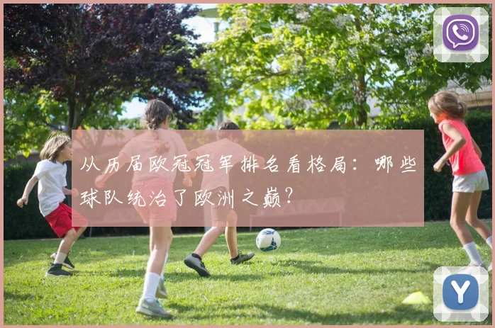 从历届欧冠冠军排名看格局:哪些球队统治了欧洲之巅?