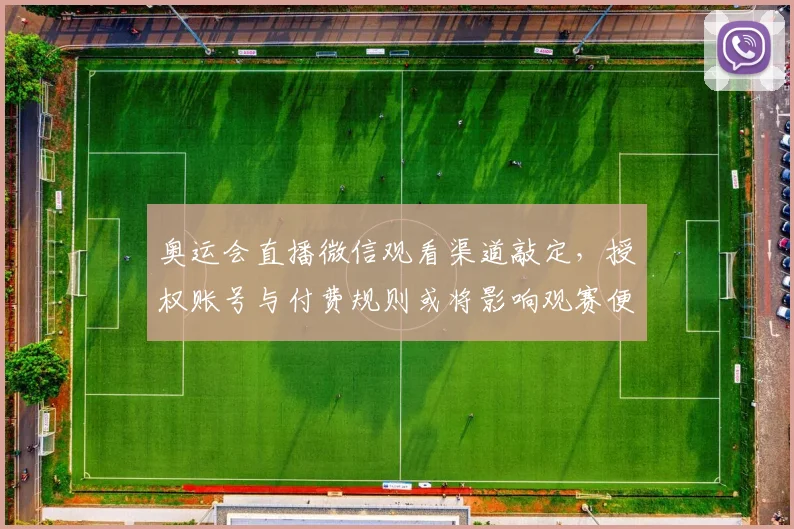 奥运会直播微信观看渠道敲定，授权账号与付费规则或将影响观赛便捷性与使用指引