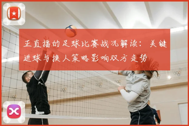 正直播的足球比赛战况解读：关键进球与换人策略影响双方走势