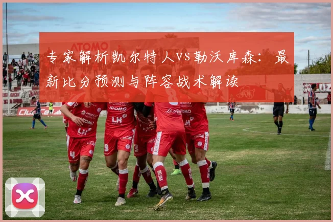 专家解析凯尔特人vs勒沃库森：最新比分预测与阵容战术解读