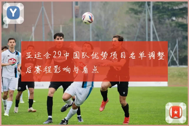 亚运会29中国队优势项目名单调整后赛程影响与看点