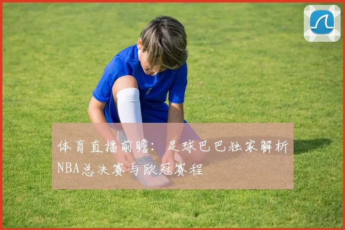 体育直播前瞻:足球巴巴独家解析NBA总决赛与欧冠赛程