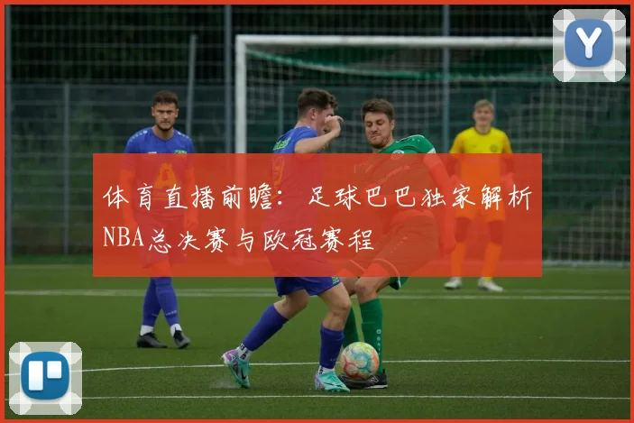 体育直播前瞻:足球巴巴独家解析NBA总决赛与欧冠赛程
