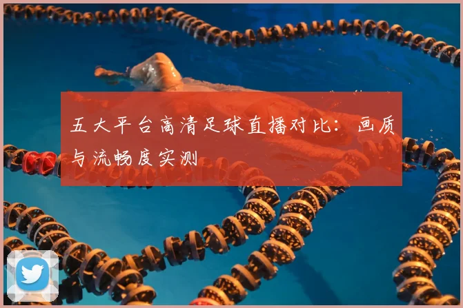 五大平台高清足球直播对比：画质与流畅度实测