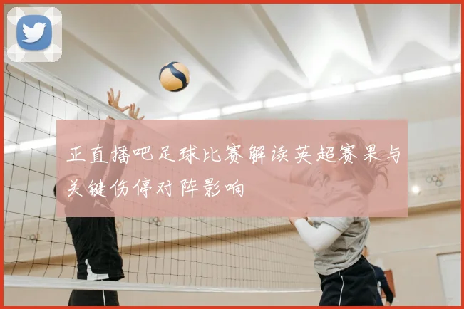 正直播吧足球比赛解读英超赛果与关键伤停对阵影响