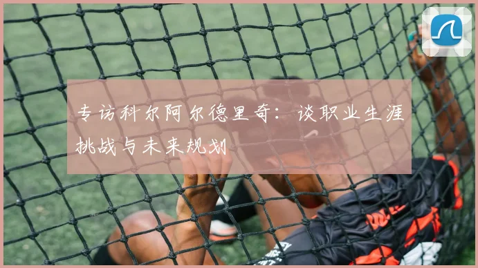 专访科尔阿尔德里奇：谈职业生涯挑战与未来规划
