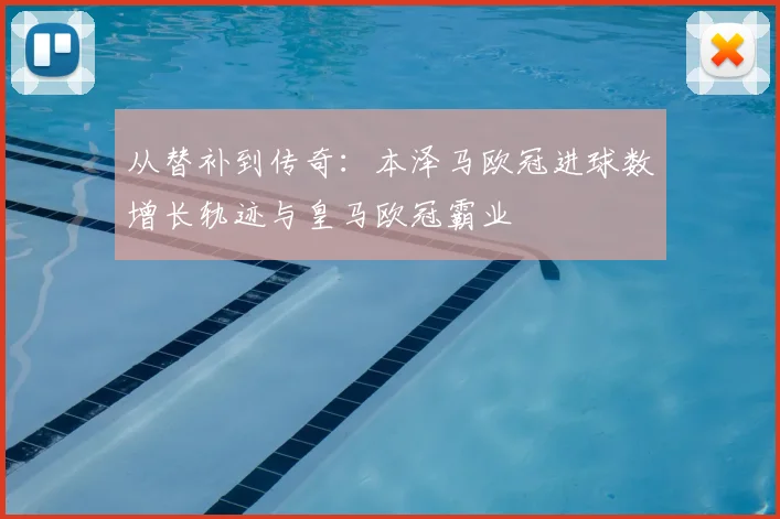 从替补到传奇:本泽马欧冠进球数增长轨迹与皇马欧冠霸业